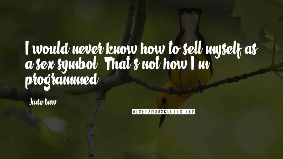 Jude Law Quotes: I would never know how to sell myself as a sex symbol. That's not how I'm programmed.