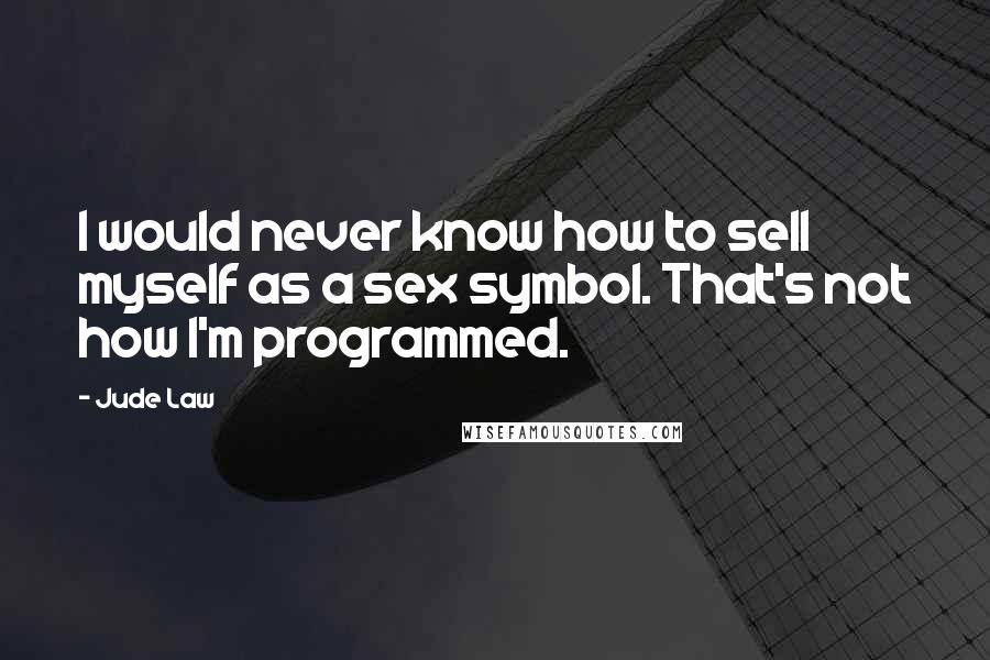 Jude Law Quotes: I would never know how to sell myself as a sex symbol. That's not how I'm programmed.