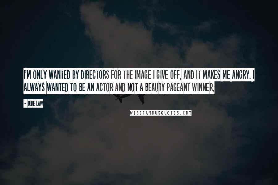 Jude Law Quotes: I'm only wanted by directors for the image I give off, and it makes me angry. I always wanted to be an actor and not a beauty pageant winner.