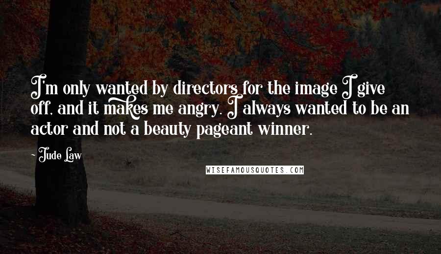 Jude Law Quotes: I'm only wanted by directors for the image I give off, and it makes me angry. I always wanted to be an actor and not a beauty pageant winner.