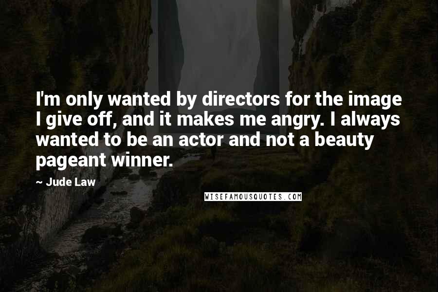 Jude Law Quotes: I'm only wanted by directors for the image I give off, and it makes me angry. I always wanted to be an actor and not a beauty pageant winner.