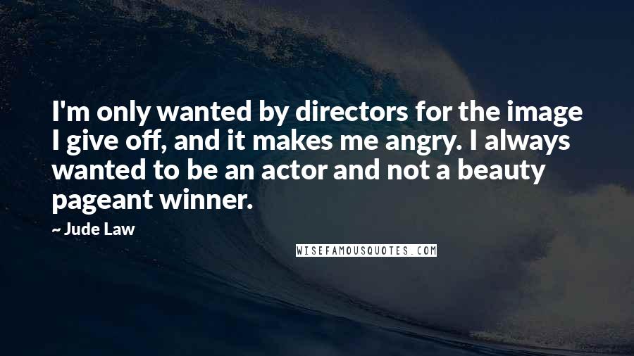 Jude Law Quotes: I'm only wanted by directors for the image I give off, and it makes me angry. I always wanted to be an actor and not a beauty pageant winner.