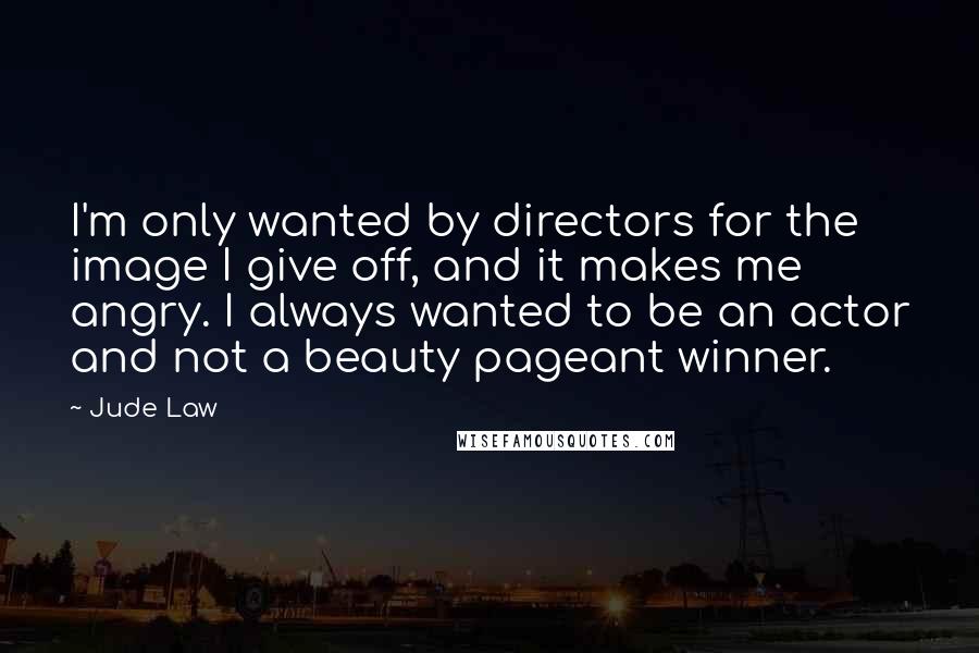 Jude Law Quotes: I'm only wanted by directors for the image I give off, and it makes me angry. I always wanted to be an actor and not a beauty pageant winner.