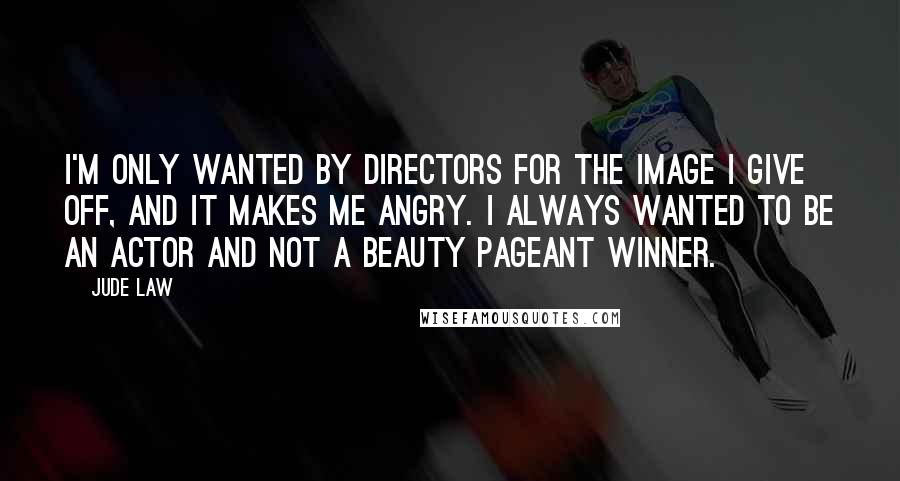 Jude Law Quotes: I'm only wanted by directors for the image I give off, and it makes me angry. I always wanted to be an actor and not a beauty pageant winner.