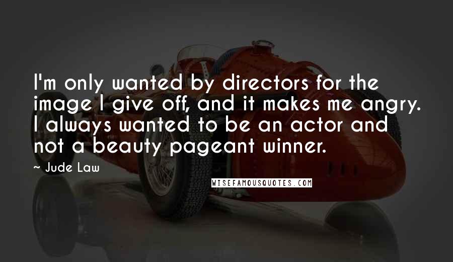 Jude Law Quotes: I'm only wanted by directors for the image I give off, and it makes me angry. I always wanted to be an actor and not a beauty pageant winner.