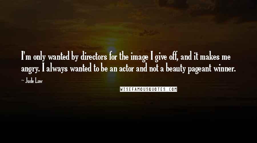 Jude Law Quotes: I'm only wanted by directors for the image I give off, and it makes me angry. I always wanted to be an actor and not a beauty pageant winner.