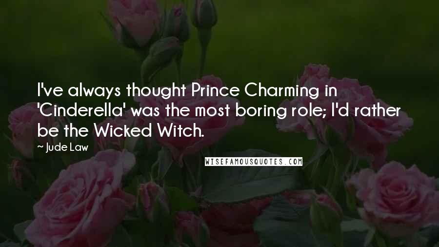 Jude Law Quotes: I've always thought Prince Charming in 'Cinderella' was the most boring role; I'd rather be the Wicked Witch.