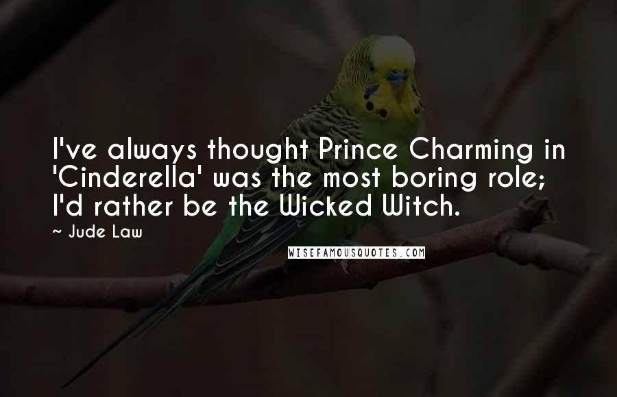 Jude Law Quotes: I've always thought Prince Charming in 'Cinderella' was the most boring role; I'd rather be the Wicked Witch.