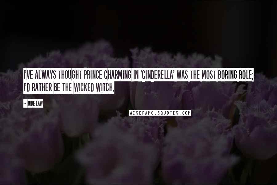 Jude Law Quotes: I've always thought Prince Charming in 'Cinderella' was the most boring role; I'd rather be the Wicked Witch.