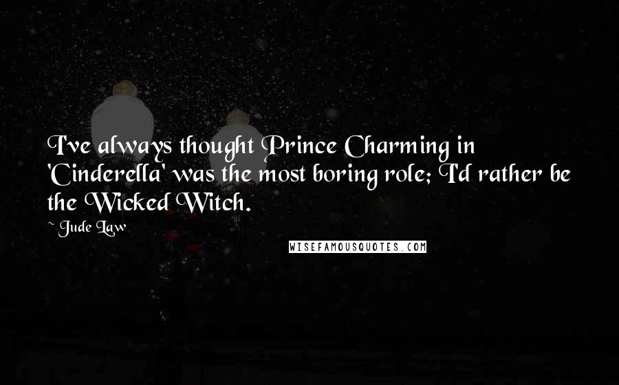 Jude Law Quotes: I've always thought Prince Charming in 'Cinderella' was the most boring role; I'd rather be the Wicked Witch.