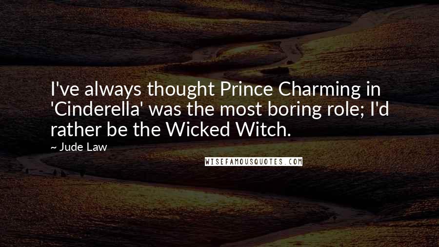 Jude Law Quotes: I've always thought Prince Charming in 'Cinderella' was the most boring role; I'd rather be the Wicked Witch.