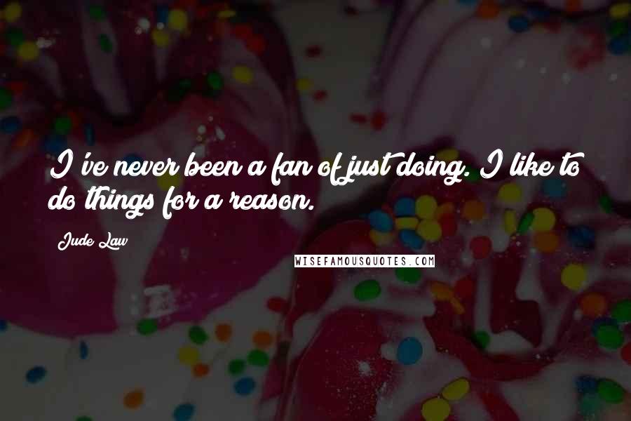 Jude Law Quotes: I've never been a fan of just doing. I like to do things for a reason.