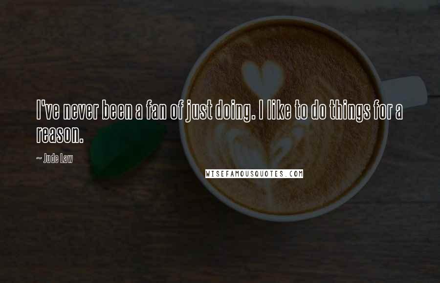 Jude Law Quotes: I've never been a fan of just doing. I like to do things for a reason.