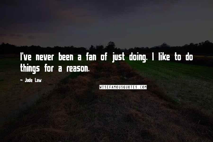Jude Law Quotes: I've never been a fan of just doing. I like to do things for a reason.