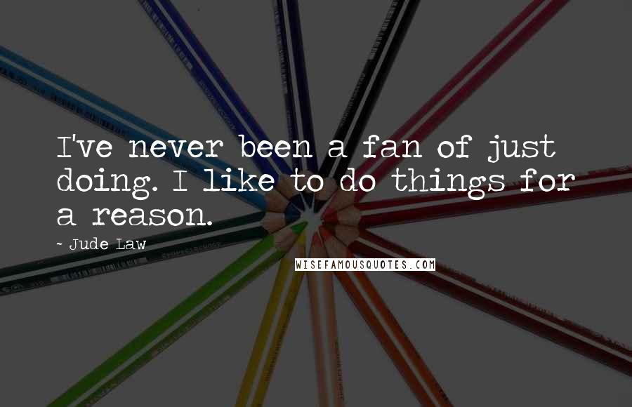 Jude Law Quotes: I've never been a fan of just doing. I like to do things for a reason.