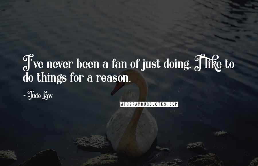 Jude Law Quotes: I've never been a fan of just doing. I like to do things for a reason.
