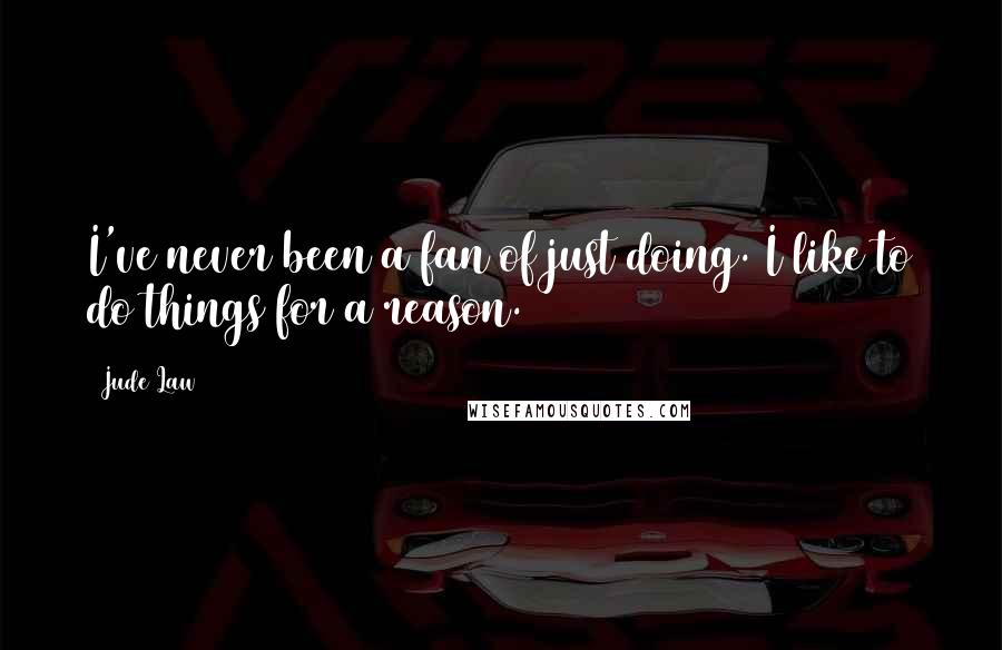 Jude Law Quotes: I've never been a fan of just doing. I like to do things for a reason.