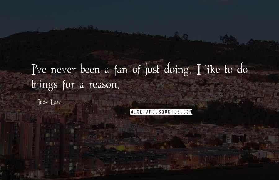 Jude Law Quotes: I've never been a fan of just doing. I like to do things for a reason.
