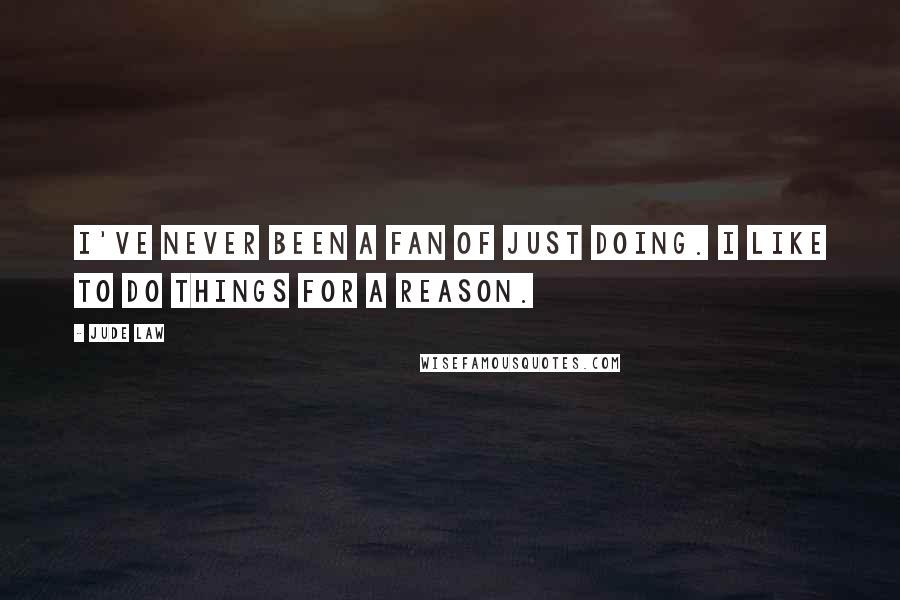 Jude Law Quotes: I've never been a fan of just doing. I like to do things for a reason.