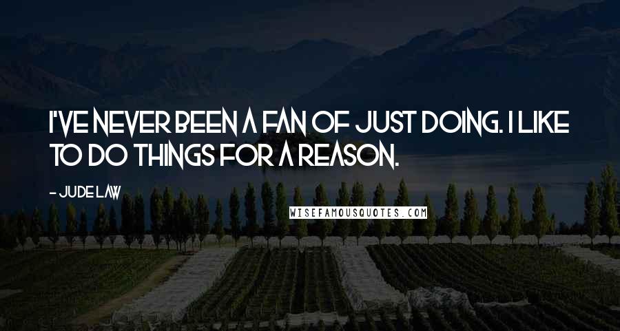 Jude Law Quotes: I've never been a fan of just doing. I like to do things for a reason.
