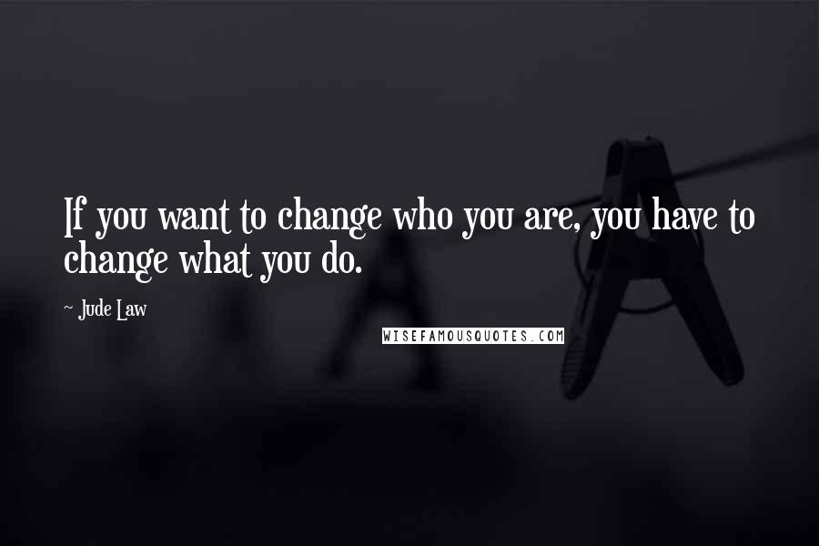 Jude Law Quotes: If you want to change who you are, you have to change what you do.