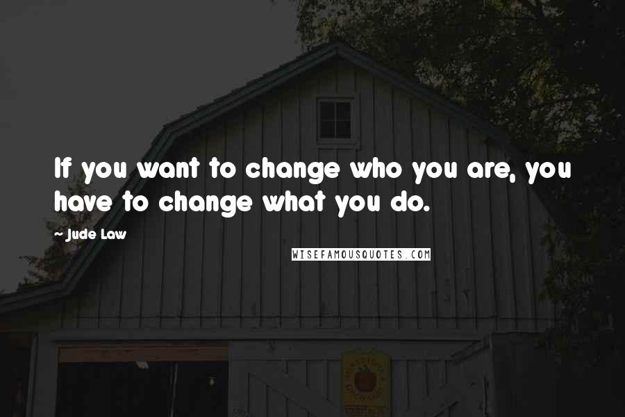 Jude Law Quotes: If you want to change who you are, you have to change what you do.