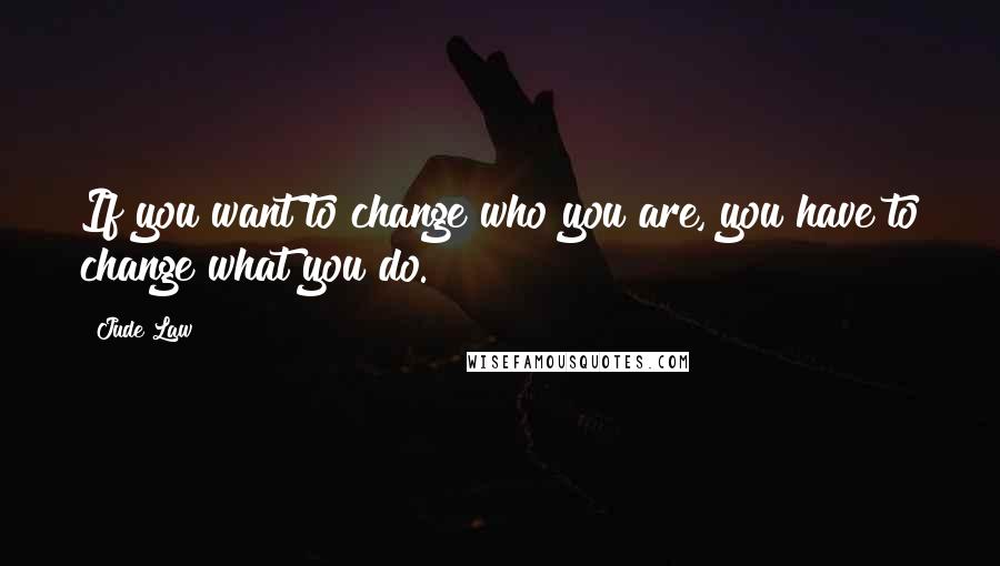 Jude Law Quotes: If you want to change who you are, you have to change what you do.