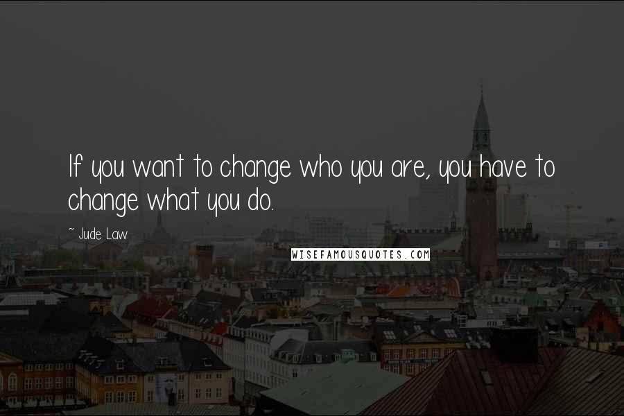 Jude Law Quotes: If you want to change who you are, you have to change what you do.