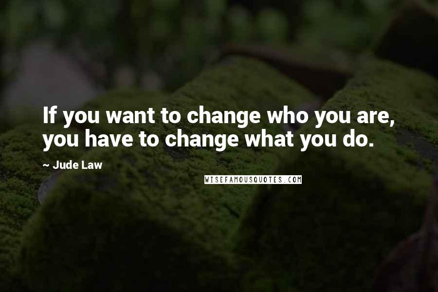 Jude Law Quotes: If you want to change who you are, you have to change what you do.