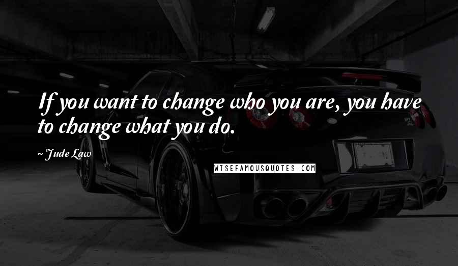 Jude Law Quotes: If you want to change who you are, you have to change what you do.