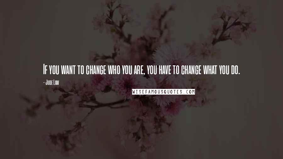 Jude Law Quotes: If you want to change who you are, you have to change what you do.