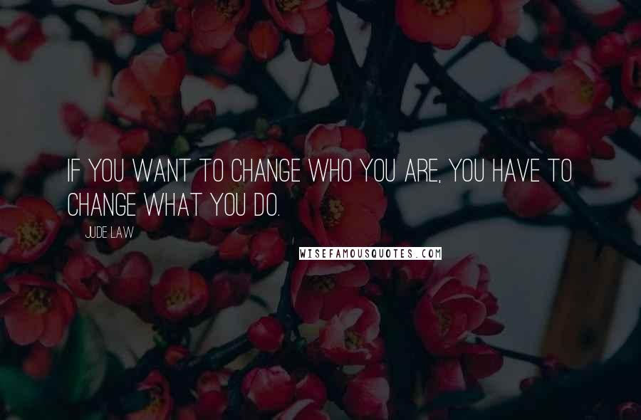 Jude Law Quotes: If you want to change who you are, you have to change what you do.