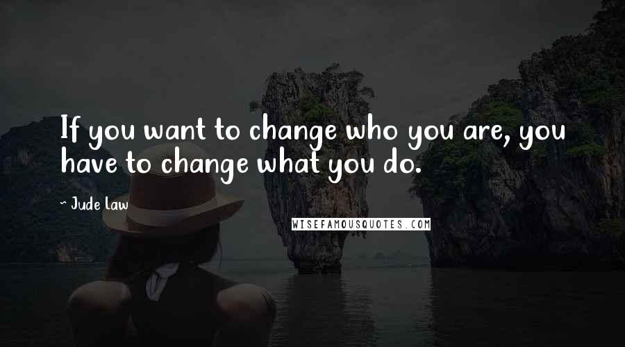 Jude Law Quotes: If you want to change who you are, you have to change what you do.