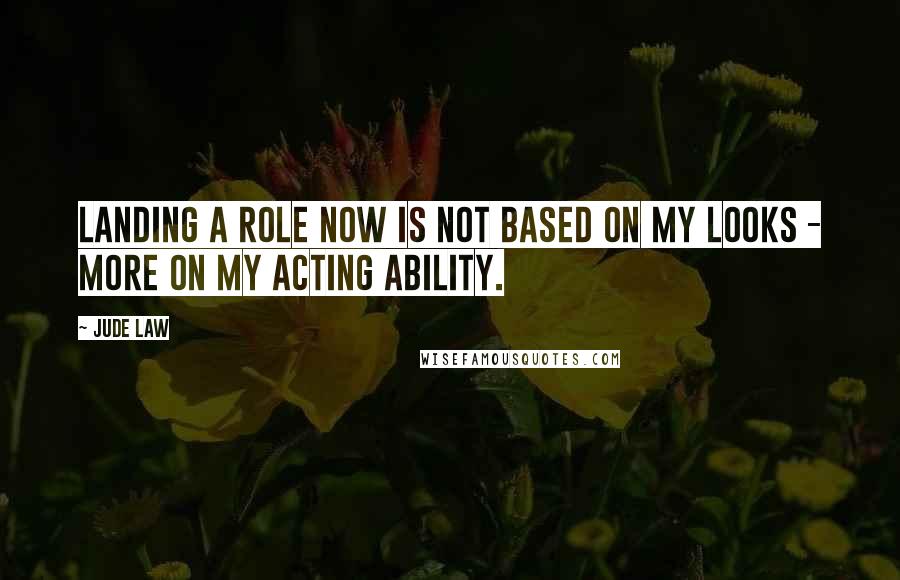 Jude Law Quotes: Landing a role now is not based on my looks - more on my acting ability.