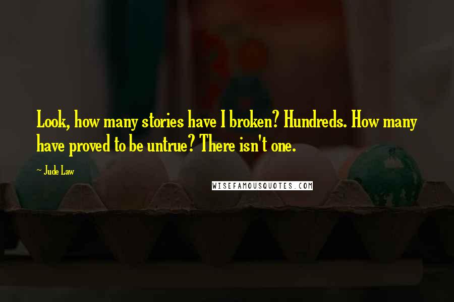 Jude Law Quotes: Look, how many stories have I broken? Hundreds. How many have proved to be untrue? There isn't one.