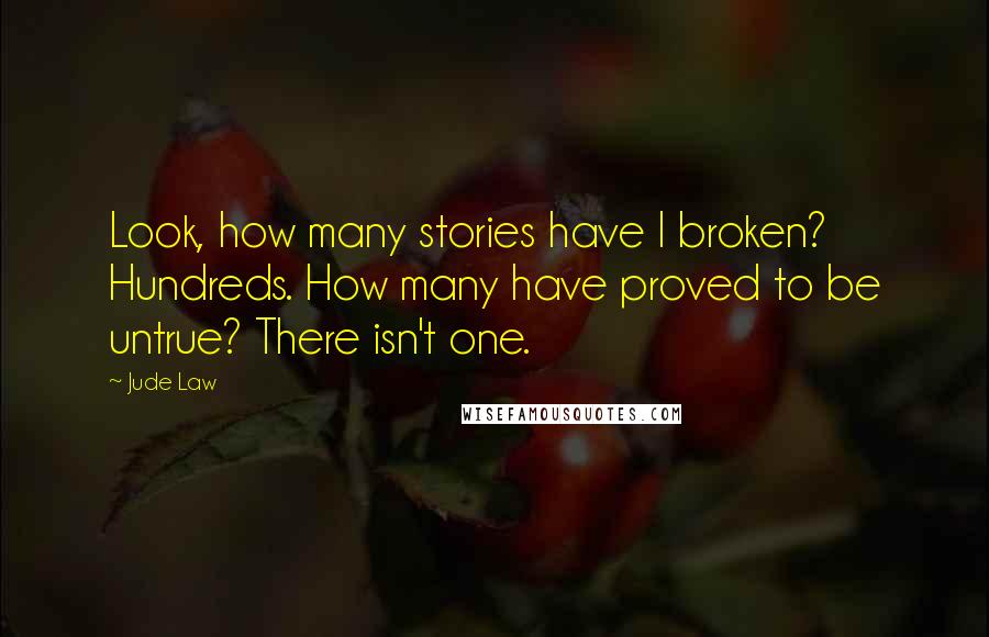 Jude Law Quotes: Look, how many stories have I broken? Hundreds. How many have proved to be untrue? There isn't one.