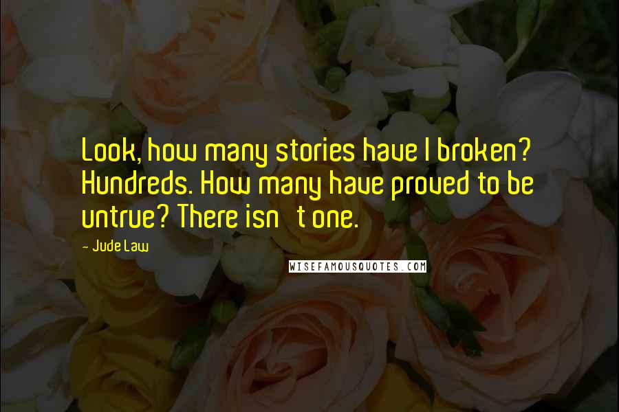 Jude Law Quotes: Look, how many stories have I broken? Hundreds. How many have proved to be untrue? There isn't one.