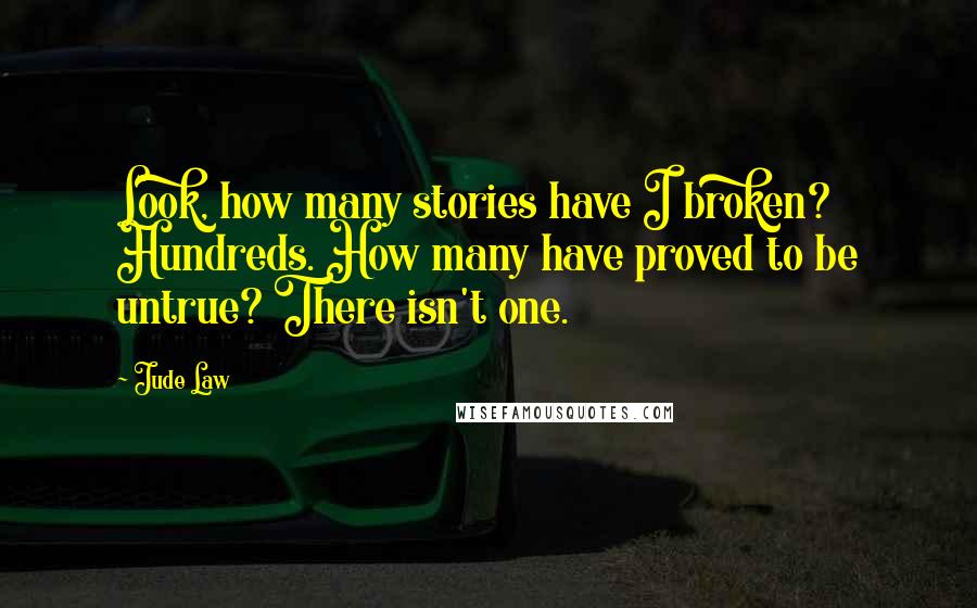 Jude Law Quotes: Look, how many stories have I broken? Hundreds. How many have proved to be untrue? There isn't one.