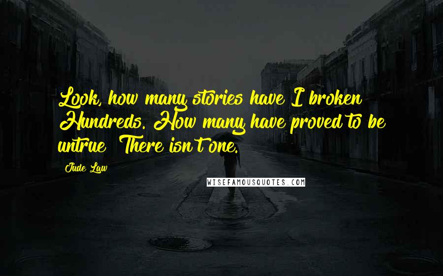 Jude Law Quotes: Look, how many stories have I broken? Hundreds. How many have proved to be untrue? There isn't one.