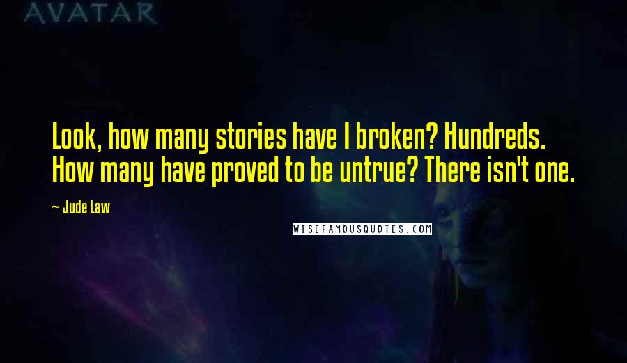 Jude Law Quotes: Look, how many stories have I broken? Hundreds. How many have proved to be untrue? There isn't one.