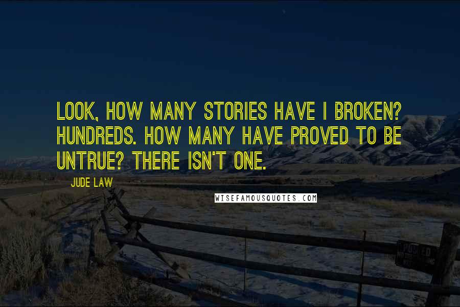 Jude Law Quotes: Look, how many stories have I broken? Hundreds. How many have proved to be untrue? There isn't one.