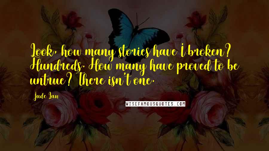 Jude Law Quotes: Look, how many stories have I broken? Hundreds. How many have proved to be untrue? There isn't one.