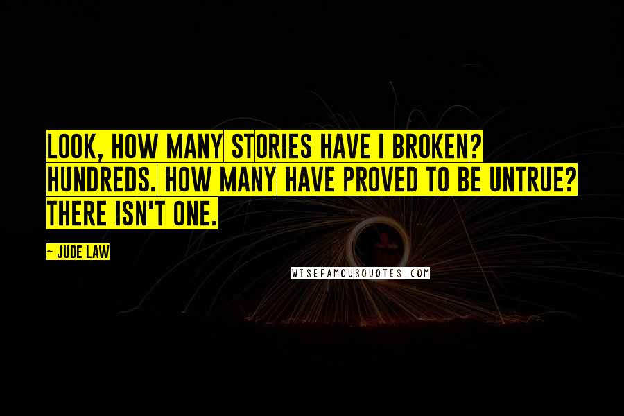 Jude Law Quotes: Look, how many stories have I broken? Hundreds. How many have proved to be untrue? There isn't one.