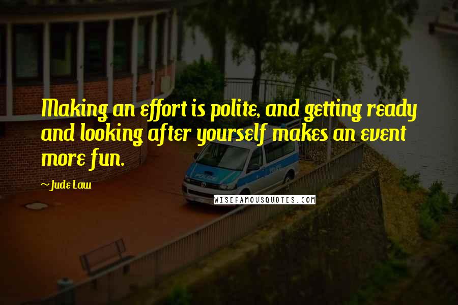 Jude Law Quotes: Making an effort is polite, and getting ready and looking after yourself makes an event more fun.