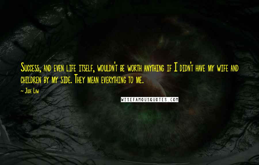 Jude Law Quotes: Success, and even life itself, wouldn't be worth anything if I didn't have my wife and children by my side. They mean everything to me.