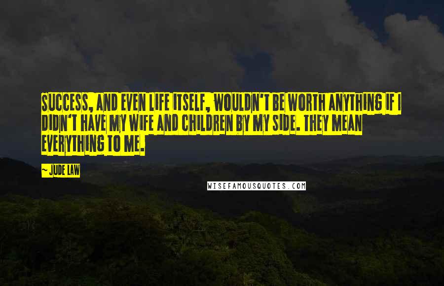 Jude Law Quotes: Success, and even life itself, wouldn't be worth anything if I didn't have my wife and children by my side. They mean everything to me.