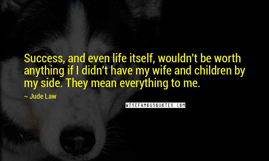 Jude Law Quotes: Success, and even life itself, wouldn't be worth anything if I didn't have my wife and children by my side. They mean everything to me.