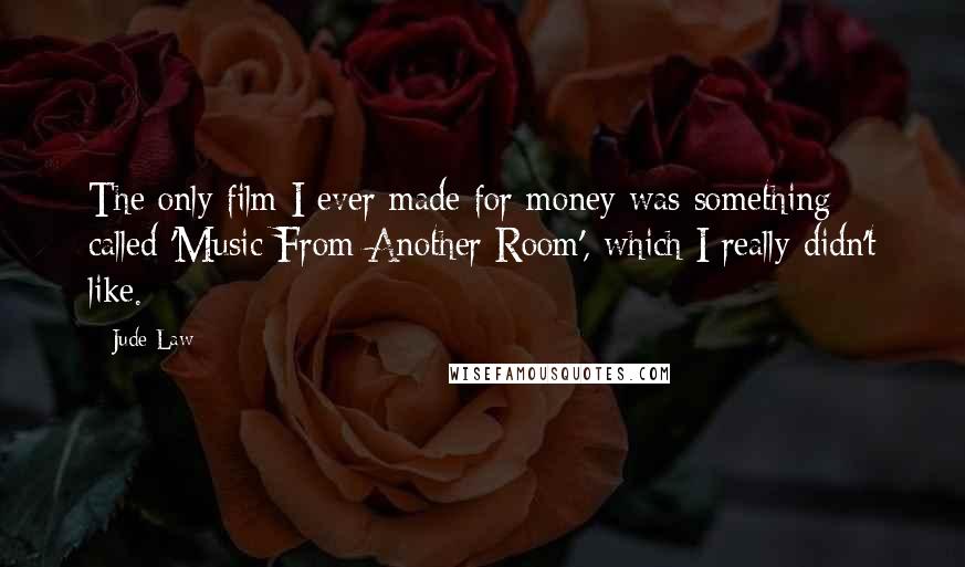 Jude Law Quotes: The only film I ever made for money was something called 'Music From Another Room', which I really didn't like.