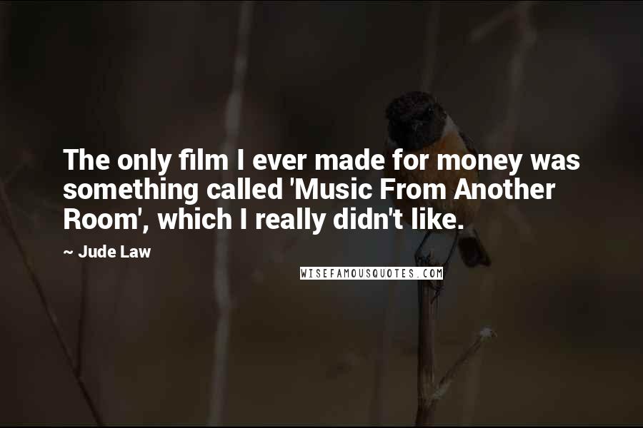 Jude Law Quotes: The only film I ever made for money was something called 'Music From Another Room', which I really didn't like.