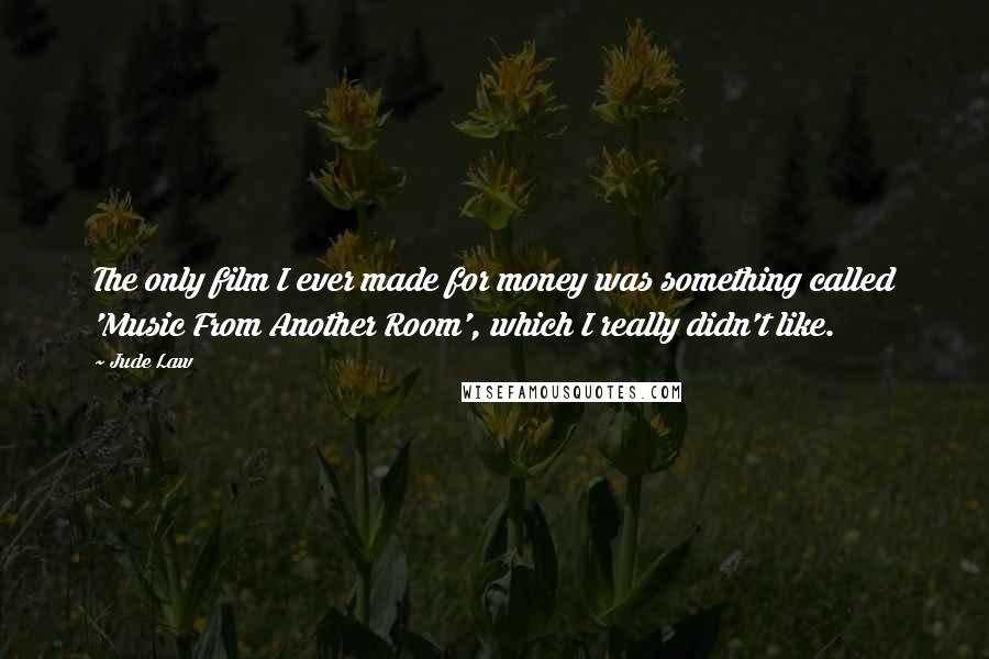 Jude Law Quotes: The only film I ever made for money was something called 'Music From Another Room', which I really didn't like.